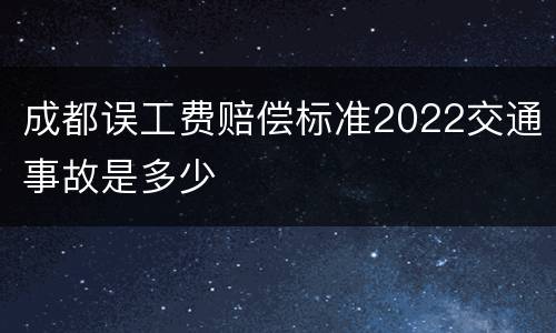 成都误工费赔偿标准2022交通事故是多少