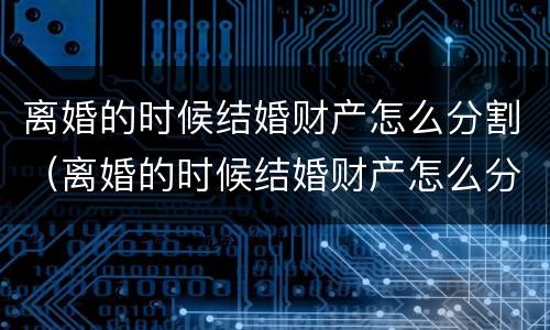 离婚的时候结婚财产怎么分割（离婚的时候结婚财产怎么分割出来）
