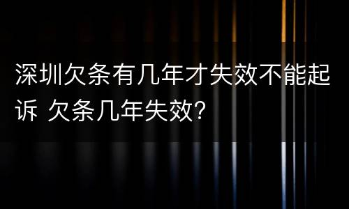 深圳欠条有几年才失效不能起诉 欠条几年失效?