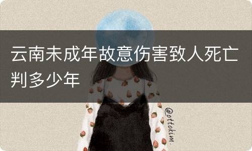 云南未成年故意伤害致人死亡判多少年