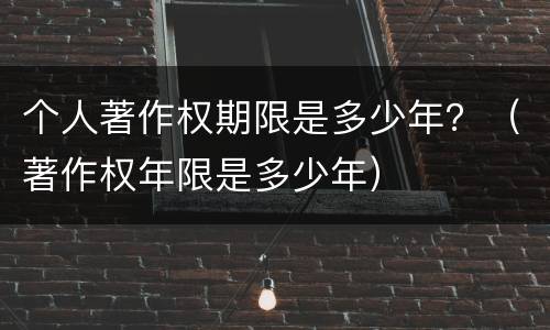 个人著作权期限是多少年？（著作权年限是多少年）