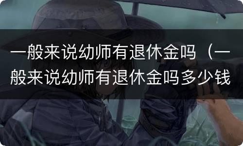 一般来说幼师有退休金吗（一般来说幼师有退休金吗多少钱）