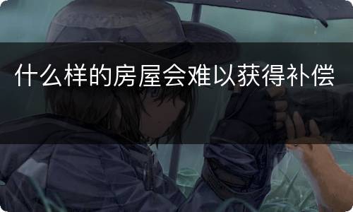什么样的房屋会难以获得补偿