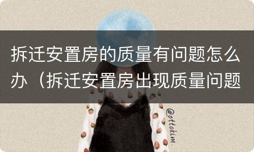 拆迁安置房的质量有问题怎么办（拆迁安置房出现质量问题怎么办）
