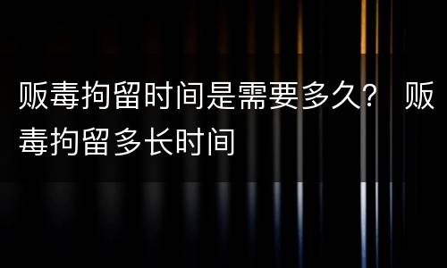 贩毒拘留时间是需要多久？ 贩毒拘留多长时间