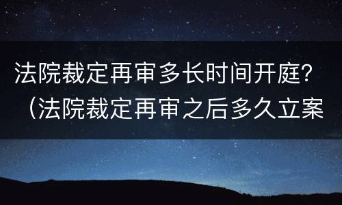 法院裁定再审多长时间开庭？（法院裁定再审之后多久立案）