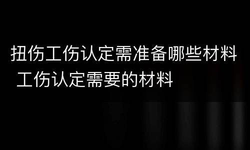 扭伤工伤认定需准备哪些材料 工伤认定需要的材料