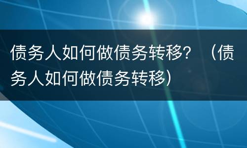 债务人如何做债务转移？（债务人如何做债务转移）