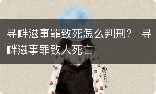 寻衅滋事罪致死怎么判刑？ 寻衅滋事罪致人死亡