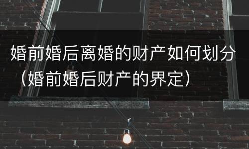 婚前婚后离婚的财产如何划分（婚前婚后财产的界定）