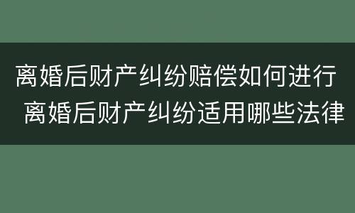 离婚后财产纠纷赔偿如何进行 离婚后财产纠纷适用哪些法律?