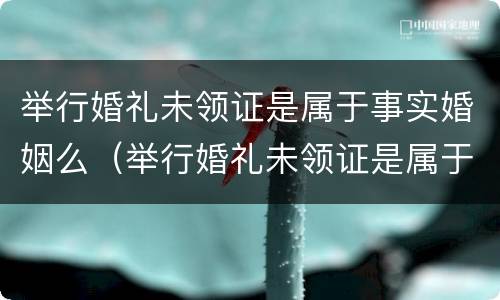 举行婚礼未领证是属于事实婚姻么（举行婚礼未领证是属于事实婚姻么嘛）