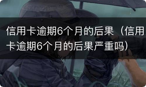 信用卡逾期6个月的后果（信用卡逾期6个月的后果严重吗）