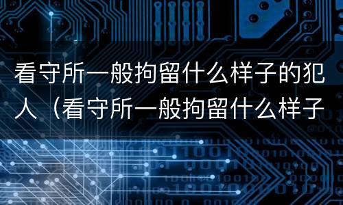看守所一般拘留什么样子的犯人（看守所一般拘留什么样子的犯人呢）