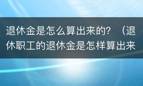 退休金是怎么算出来的？（退休职工的退休金是怎样算出来的）