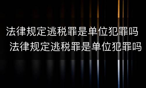 法律规定逃税罪是单位犯罪吗 法律规定逃税罪是单位犯罪吗对吗