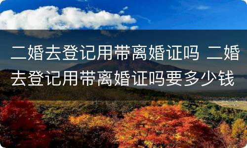 二婚去登记用带离婚证吗 二婚去登记用带离婚证吗要多少钱