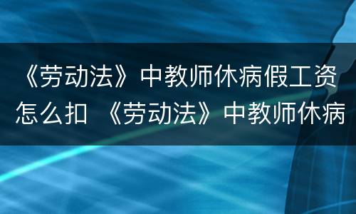 《劳动法》中教师休病假工资怎么扣 《劳动法》中教师休病假工资怎么扣除