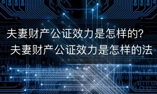 夫妻财产公证效力是怎样的？ 夫妻财产公证效力是怎样的法律规定
