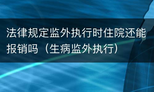 法律规定监外执行时住院还能报销吗（生病监外执行）