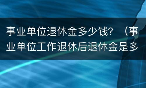 事业单位退休金多少钱？（事业单位工作退休后退休金是多少）