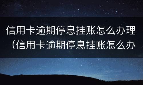 信用卡逾期停息挂账怎么办理（信用卡逾期停息挂账怎么办理手续）