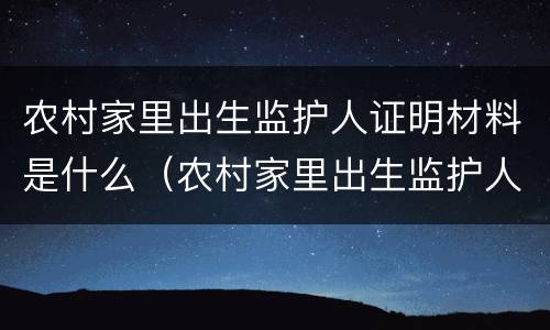农村家里出生监护人证明材料是什么（农村家里出生监护人证明材料是什么样子的）