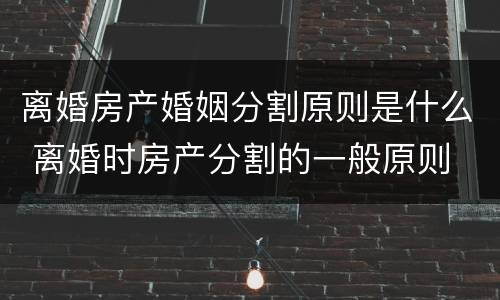 离婚房产婚姻分割原则是什么 离婚时房产分割的一般原则