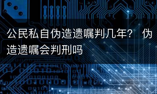公民私自伪造遗嘱判几年？ 伪造遗嘱会判刑吗