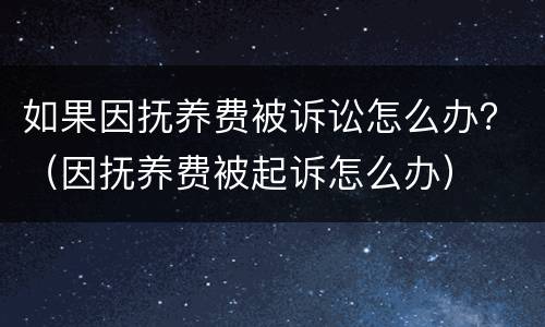 如果因抚养费被诉讼怎么办？（因抚养费被起诉怎么办）