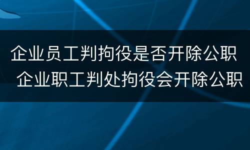 企业员工判拘役是否开除公职 企业职工判处拘役会开除公职吗