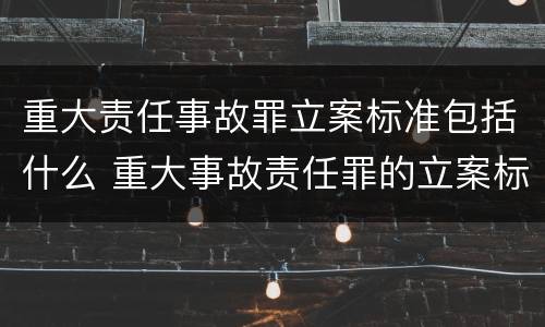 重大责任事故罪立案标准包括什么 重大事故责任罪的立案标准
