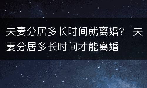 夫妻分居多长时间就离婚？ 夫妻分居多长时间才能离婚