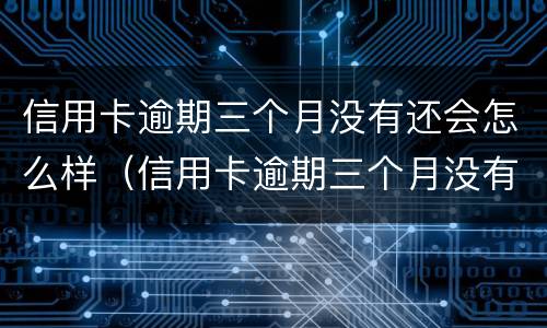 信用卡逾期三个月没有还会怎么样（信用卡逾期三个月没有还会怎么样吗）