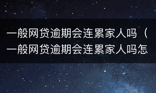 一般网贷逾期会连累家人吗（一般网贷逾期会连累家人吗怎么办）