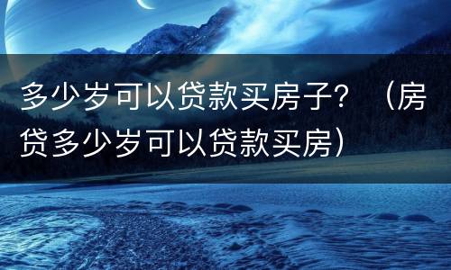 多少岁可以贷款买房子？（房贷多少岁可以贷款买房）