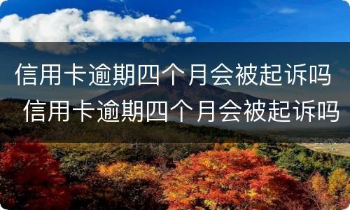 信用卡逾期四个月会被起诉吗 信用卡逾期四个月会被起诉吗知乎