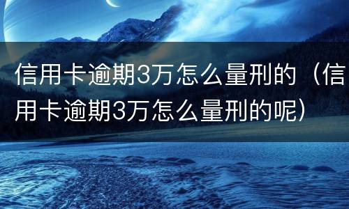 信用卡逾期3万怎么量刑的（信用卡逾期3万怎么量刑的呢）