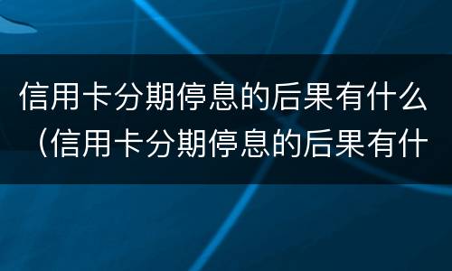 信用卡分期停息的后果有什么（信用卡分期停息的后果有什么影响）