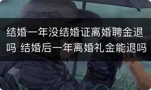结婚一年没结婚证离婚聘金退吗 结婚后一年离婚礼金能退吗
