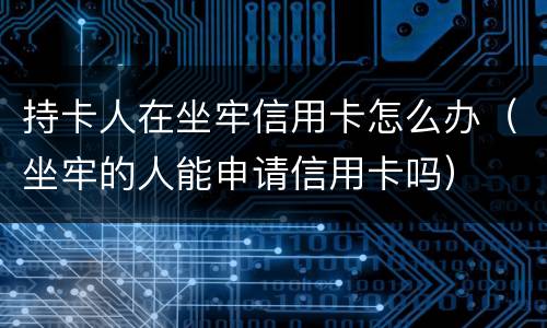 持卡人在坐牢信用卡怎么办（坐牢的人能申请信用卡吗）