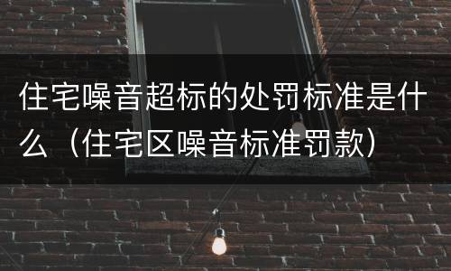 住宅噪音超标的处罚标准是什么（住宅区噪音标准罚款）