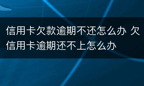 信用卡欠款逾期不还怎么办 欠信用卡逾期还不上怎么办