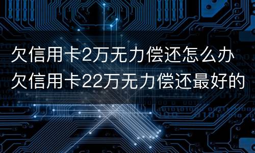 欠信用卡2万无力偿还怎么办 欠信用卡22万无力偿还最好的解决办法?