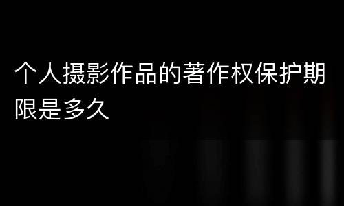 个人摄影作品的著作权保护期限是多久