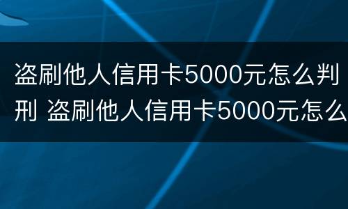 盗刷他人信用卡5000元怎么判刑 盗刷他人信用卡5000元怎么判刑的
