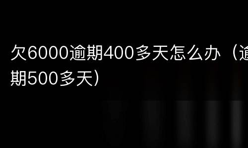 欠6000逾期400多天怎么办（逾期500多天）