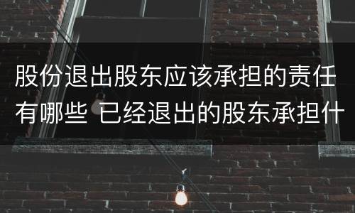 股份退出股东应该承担的责任有哪些 已经退出的股东承担什么责任