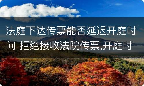 法庭下达传票能否延迟开庭时间 拒绝接收法院传票,开庭时间会延长多久