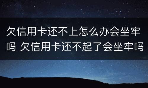欠信用卡还不上怎么办会坐牢吗 欠信用卡还不起了会坐牢吗